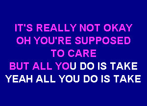 IT'S REALLY NOT OKAY
0H YOU'RE SUPPOSED
T0 CARE
BUT ALL YOU DO IS TAKE
YEAH ALL YOU DO IS TAKE