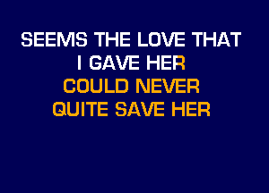 SEEMS THE LOVE THAT
I GAVE HER
COULD NEVER
QUITE SAVE HER