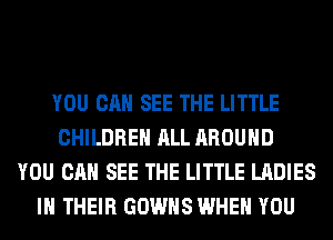 YOU CAN SEE THE LITTLE
CHILDREN ALL AROUND
YOU CAN SEE THE LITTLE LADIES
IN THEIR GOWHS WHEN YOU