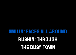 SMILIH' FACES ALL AROUND
RUSHIN' THROUGH
THE BUSY TOWN