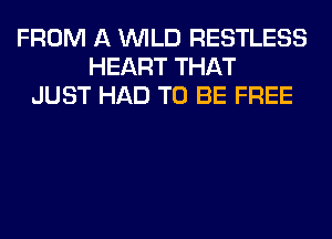 FROM A WILD RESTLESS
HEART THAT
JUST HAD TO BE FREE