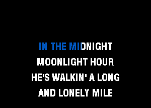 IN THE MIDNIGHT

MOONLIGHT HOUR
HE'S WALKIN' R LONG
AND LONELY MILE
