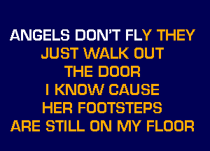 ANGELS DON'T FLY THEY
JUST WALK OUT
THE DOOR
I KNOW CAUSE
HER FOOTSTEPS
ARE STILL ON MY FLOOR