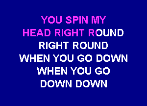 YOU SPIN MY
HEAD RIGHT ROUND
RIGHT ROUND

WHEN YOU GO DOWN
WHEN YOU GO
DOWN DOWN