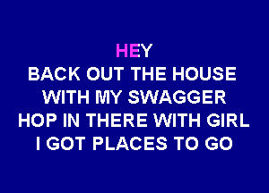 HEY
BACK OUT THE HOUSE
WITH MY SWAGGER
HOP IN THERE WITH GIRL
I GOT PLACES TO GO