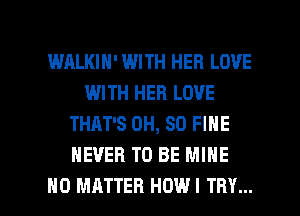 WALKIH' WITH HER LOVE
WITH HER LOVE
THAT'S 0H, 80 FINE
NEVER TO BE MINE

NO MATTER HDWI TRY... l