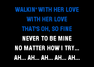 WALKIN' IAIITH HER LOVE
IJJITH HER LOVE
THAT'S 0H, 80 FINE
NEVER TO BE MINE
NO MATTER HOWI TRY...
AH... AH... AH... AH... AH...