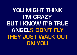 YOU MIGHT THINK
I'M CRAZY
BUT I KNOW ITS TRUE
ANGELS DON'T FLY
THEY JUST WALK OUT
ON YOU
