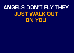 ANGELS DON'T FLY THEY
JUST WALK OUT
ON YOU