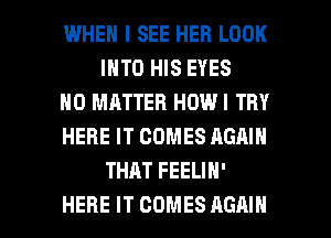 WHEN I SEE HER LOOK
INTO HIS EYES

NO MATTER HDWI TRY

HERE IT COMES AGHIN
THAT FEELIH'

HERE IT COMES AGAIN I