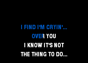 I FIND I'M CRYIH'...

OVER YOU
I KNOW IT'S NOT
THE THING TO DO...