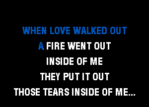 WHEN LOVE WALKED OUT
A FIRE WENT OUT
INSIDE OF ME
THEY PUT IT OUT
THOSE TEARS INSIDE OF ME...