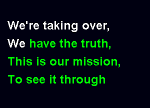 We're taking over,
We have the truth,

This is our mission,
To see it through