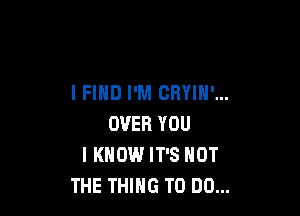 I FIND I'M CRYIH'...

OVER YOU
I KNOW IT'S NOT
THE THING TO DO...