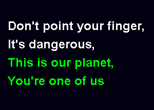 Don't point your finger,
It's dangerous,

This is our planet,
You're one of us