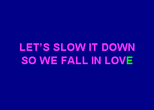 LETS SLOW IT DOWN

SO WE FALL IN LOVE