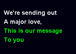 We're sending out
A major love,

This is our message
To you