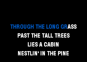 THROUGH THE LONG GRASS
PAST THE TALL TREES
LIES A CABIN
HESTLIH' IN THE PIHE