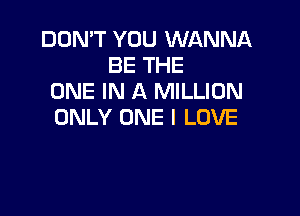 DON'T YOU WANNA
BE THE
ONE IN A MILLION

ONLY ONE I LOVE