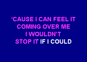 CAUSE I CAN FEEL IT
COMING OVER ME

IWOULDWT
STOP IT IF I COULD