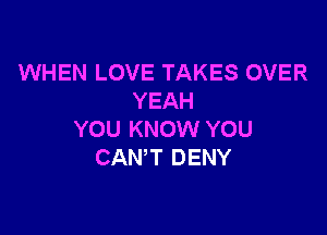 WHEN LOVE TAKES OVER
YEAH

YOU KNOW YOU
CAN'T DENY