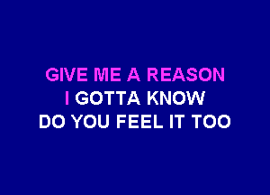 GIVE ME A REASON

I GOTTA KNOW
DO YOU FEEL IT T00