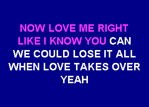 NOW LOVE ME RIGHT
LIKE I KNOW YOU CAN
WE COULD LOSE IT ALL
WHEN LOVE TAKES OVER
YEAH