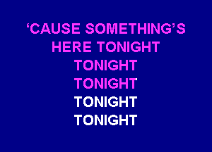 CAUSE SOMETHINGS
HERE TONIGHT
TONIGHT

TONIGHT
TONIGHT
TONIGHT