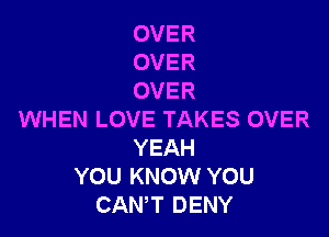 OVER
OVER
OVER

WHEN LOVE TAKES OVER
YEAH
YOU KNOW YOU
CANT DENY