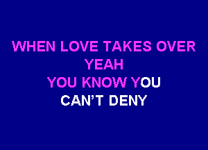 WHEN LOVE TAKES OVER
YEAH

YOU KNOW YOU
CAN'T DENY