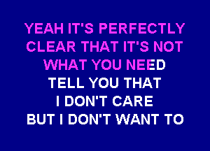 YEAH IT'S PERFECTLY
CLEAR THAT IT'S NOT
WHAT YOU NEED
TELL YOU THAT
I DON'T CARE
BUT I DON'T WANT TO