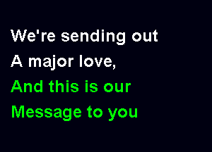 We're sending out
A major love,

And this is our
Message to you