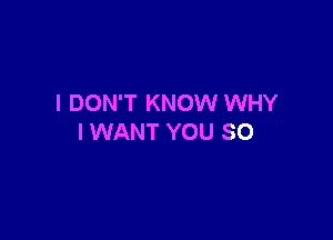I DON'T KNOW WHY

I WANT YOU SO
