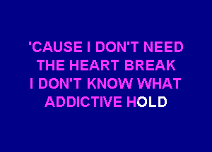 'CAUSE I DON'T NEED
THE HEART BREAK
I DON'T KNOW WHAT
ADDICTIVE HOLD