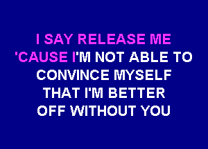 I SAY RELEASE ME
'CAUSE I'M NOT ABLE TO
CONVINCE MYSELF
THAT I'M BETTER
OFF WITHOUT YOU