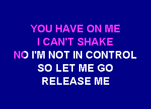 YOU HAVE ON ME
I CAN'T SHAKE

N0 I'M NOT IN CONTROL
SO LET ME GO
RELEASE ME