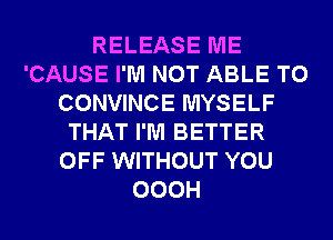 RELEASE ME
'CAUSE I'M NOT ABLE TO
CONVINCE MYSELF
THAT I'M BETTER
OFF WITHOUT YOU
OOOH