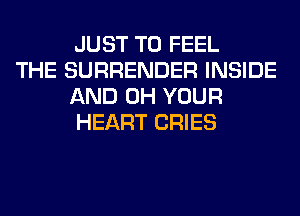 JUST TO FEEL

THE SURRENDER INSIDE
AND 0H YOUR
HEART CRIES