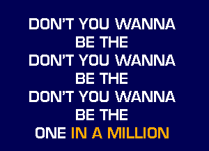 DON'T YOU WANNA
BE THE
DON'T YOU WANNA
BE THE
DON'T YOU WANNA
BE THE
ONE IN A MILLION