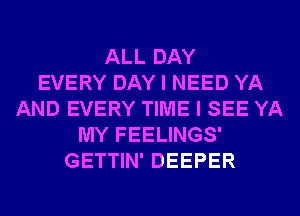 ALL DAY
EVERY DAY I NEED YA
AND EVERY TIME I SEE YA
MY FEELINGS'
GETTIN' DEEPER