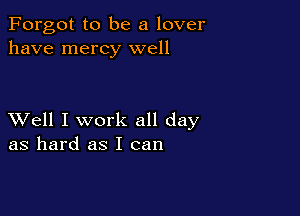 Forgot to be a lover
have mercy well

XVell I work all day
as hard as I can