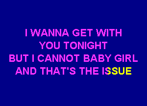 I WANNA GET WITH
YOU TONIGHT

BUT I CANNOT BABY GIRL
AND THAT'S THE ISSUE