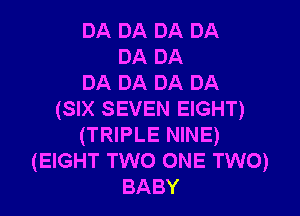 DA DA DA DA
DA DA
DA DA DA DA
(SIX SEVEN EIGHT)
(TRIPLE NINE)
(EIGHT TWO ONE TWO)
BABY