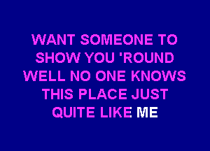 WANT SOMEONE TO
SHOW YOU 'ROUND
WELL NO ONE KNOWS
THIS PLACE JUST
QUITE LIKE ME

g