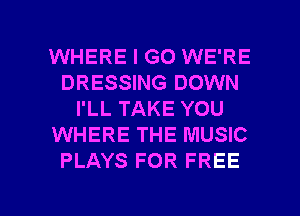 WHERE I GO WE'RE
DRESSING DOWN
I'LL TAKE YOU
WHERE THE MUSIC
PLAYS FOR FREE

g
