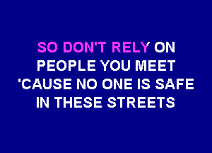 SO DON'T RELY 0N
PEOPLE YOU MEET
'CAUSE NO ONE IS SAFE
IN THESE STREETS