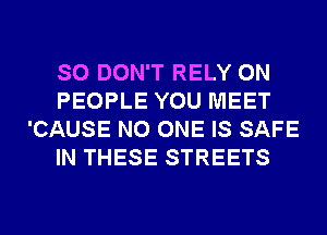 SO DON'T RELY 0N
PEOPLE YOU MEET
'CAUSE NO ONE IS SAFE
IN THESE STREETS
