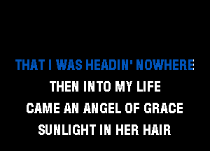 THAT I WAS HEADIH' NOWHERE
THEN INTO MY LIFE
CAME AH ANGEL 0F GRACE
SUHLIGHT IN HER HAIR