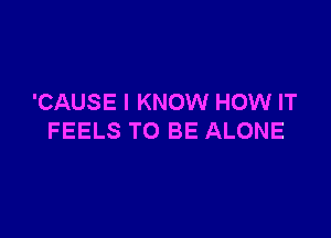 'CAUSE I KNOW HOW IT

FEELS TO BE ALONE