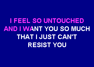 I FEEL SO UNTOUCHED
AND I WANT YOU SO MUCH
THAT I JUST CAN'T
RESIST YOU